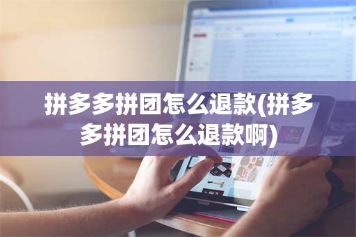拼多多拼团怎么退款(拼多多拼团怎么退款啊)
