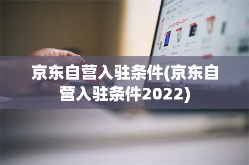 京东自营入驻条件(京东自营入驻条件2022)