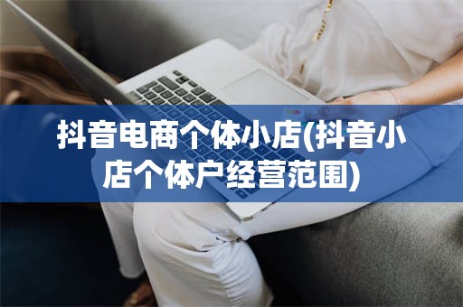抖音电商个体小店(抖音小店个体户经营范围)