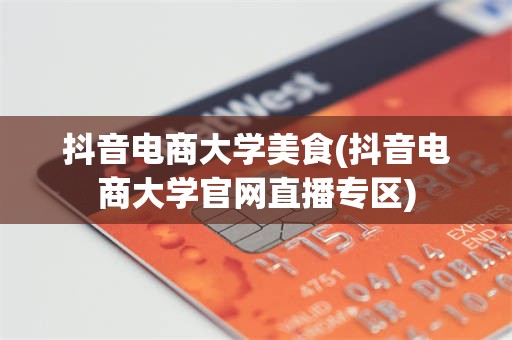 抖音电商大学美食(抖音电商大学官网直播专区)