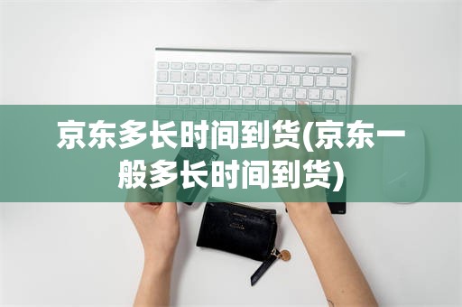 京东多长时间到货(京东一般多长时间到货)