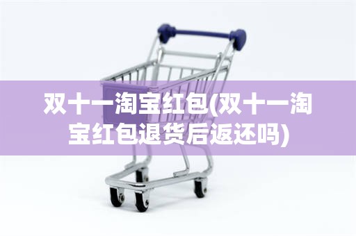 双十一淘宝红包(双十一淘宝红包退货后返还吗)