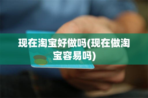 现在淘宝好做吗(现在做淘宝容易吗)