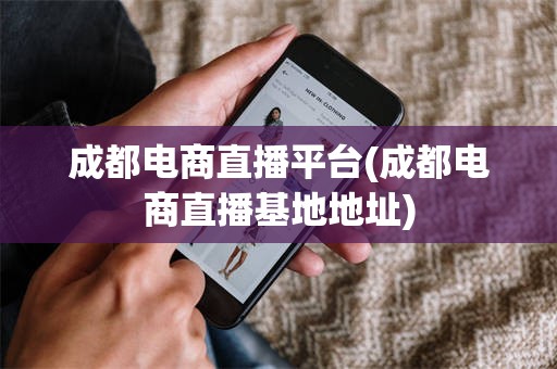 成都电商直播平台(成都电商直播基地地址)