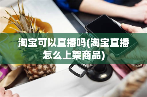 淘宝可以直播吗(淘宝直播怎么上架商品)
