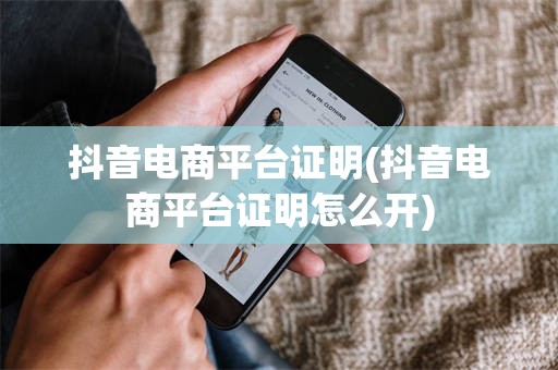抖音电商平台证明(抖音电商平台证明怎么开)