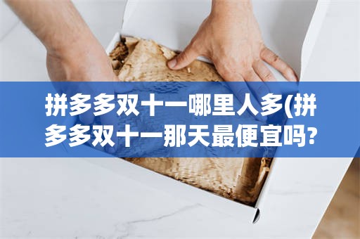 拼多多双十一哪里人多(拼多多双十一那天最便宜吗?)