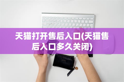 天猫打开售后入口(天猫售后入口多久关闭)