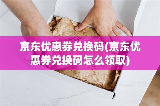 京东优惠券兑换码(京东优惠券兑换码怎么领取)