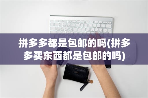 拼多多都是包邮的吗(拼多多买东西都是包邮的吗)