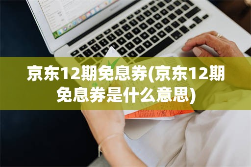 京东12期免息券(京东12期免息券是什么意思)