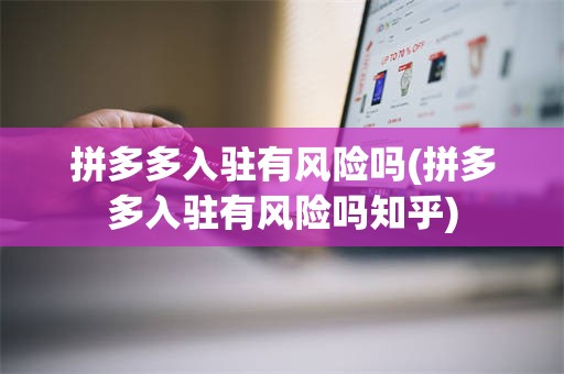 拼多多入驻有风险吗(拼多多入驻有风险吗知乎)