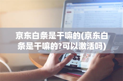 京东白条是干嘛的(京东白条是干嘛的?可以激活吗)