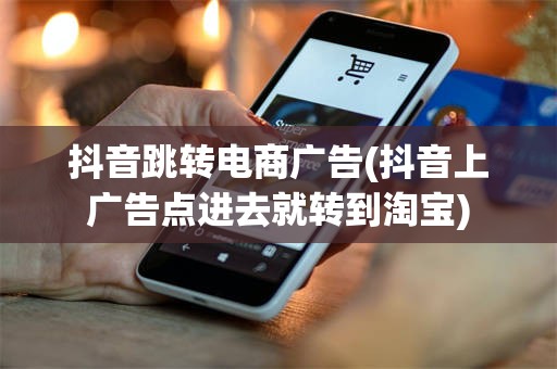 抖音跳转电商广告(抖音上广告点进去就转到淘宝)