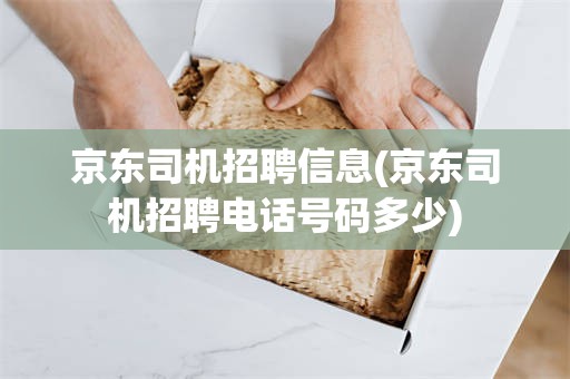 京东司机招聘信息(京东司机招聘电话号码多少)