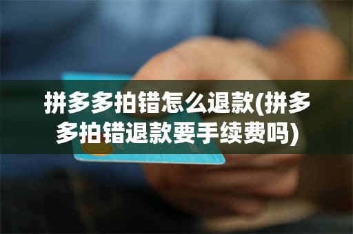 拼多多拍错怎么退款(拼多多拍错退款要手续费吗)