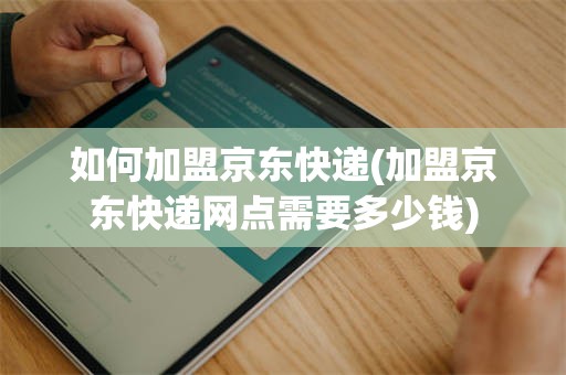 如何加盟京东快递(加盟京东快递网点需要多少钱)