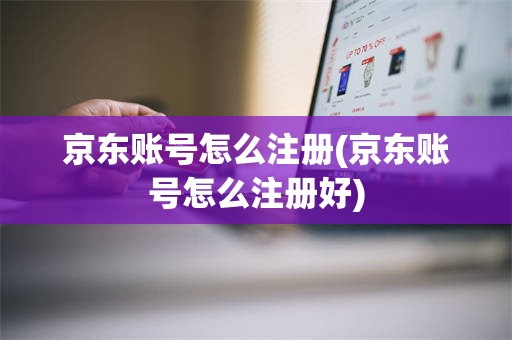 京东账号怎么注册(京东账号怎么注册好)