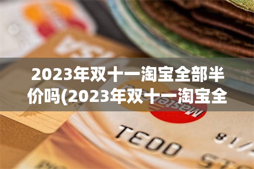 2023年双十一淘宝全部半价吗(2023年双十一淘宝全部半价吗知乎)