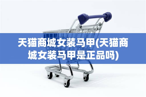 天猫商城女装马甲(天猫商城女装马甲是正品吗)
