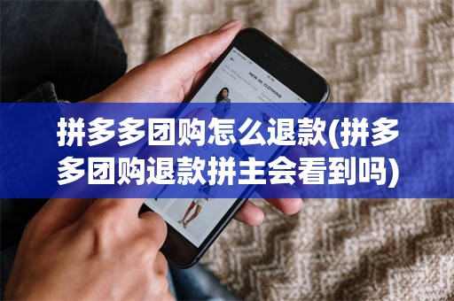 拼多多团购怎么退款(拼多多团购退款拼主会看到吗)