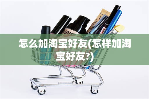 怎么加淘宝好友(怎样加淘宝好友?)