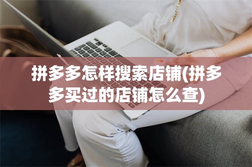 拼多多怎样搜索店铺(拼多多买过的店铺怎么查)