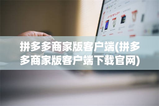 拼多多商家版客户端(拼多多商家版客户端下载官网)