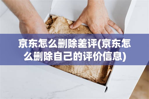 京东怎么删除差评(京东怎么删除自己的评价信息)