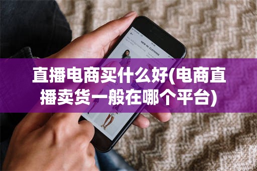 直播电商买什么好(电商直播卖货一般在哪个平台)