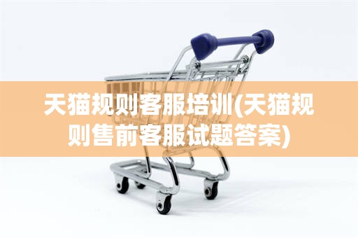 天猫规则客服培训(天猫规则售前客服试题答案)