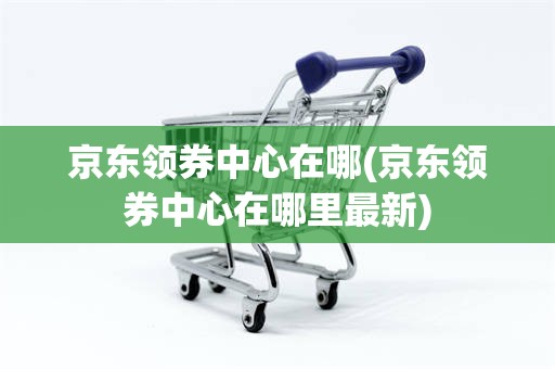 京东领券中心在哪(京东领券中心在哪里最新)