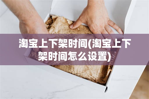 淘宝上下架时间(淘宝上下架时间怎么设置)