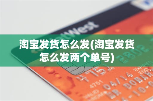 淘宝发货怎么发(淘宝发货怎么发两个单号)