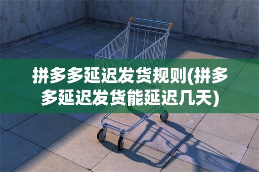 拼多多延迟发货规则(拼多多延迟发货能延迟几天)