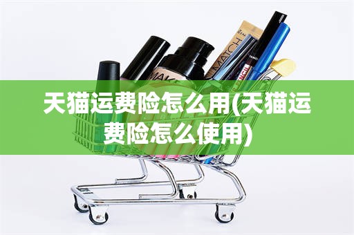 天猫运费险怎么用(天猫运费险怎么使用)