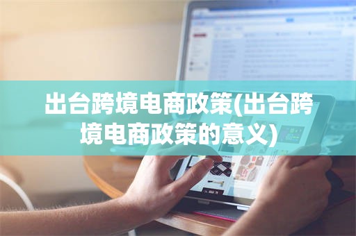 出台跨境电商政策(出台跨境电商政策的意义)