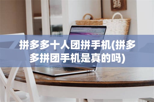 拼多多十人团拼手机(拼多多拼团手机是真的吗)