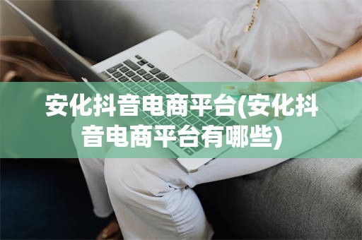 安化抖音电商平台(安化抖音电商平台有哪些)