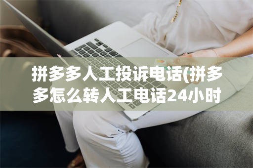 拼多多人工投诉电话(拼多多怎么转人工电话24小时)