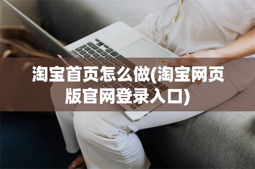 淘宝首页怎么做(淘宝网页版官网登录入口)