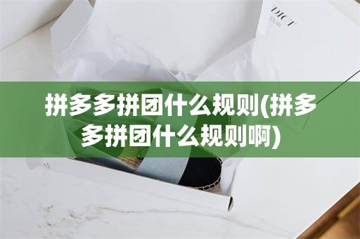 拼多多拼团什么规则(拼多多拼团什么规则啊)
