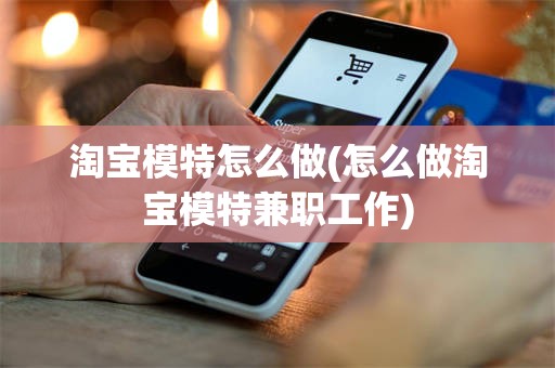 淘宝模特怎么做(怎么做淘宝模特兼职工作)