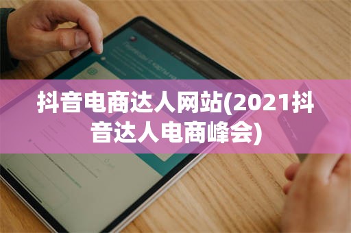 抖音电商达人网站(2021抖音达人电商峰会)