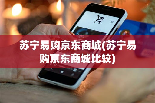 苏宁易购京东商城(苏宁易购京东商城比较)