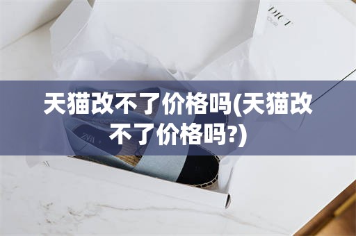 天猫改不了价格吗(天猫改不了价格吗?)