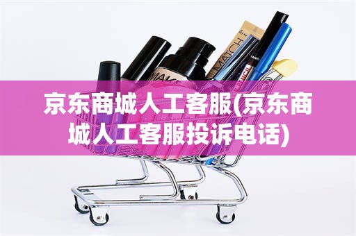 京东商城人工客服(京东商城人工客服投诉电话)