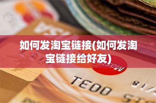 如何发淘宝链接(如何发淘宝链接给好友)