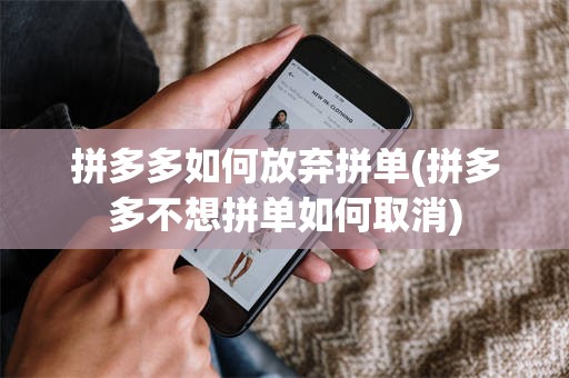 拼多多如何放弃拼单(拼多多不想拼单如何取消)