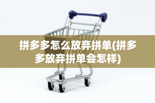拼多多怎么放弃拼单(拼多多放弃拼单会怎样)
